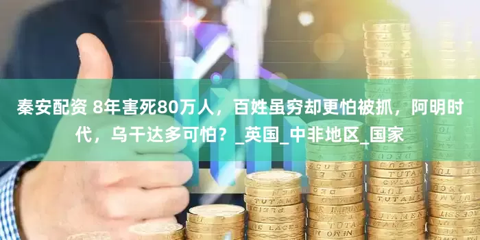 秦安配资 8年害死80万人，百姓虽穷却更怕被抓，阿明时代，乌干达多可怕？_英国_中非地区_国家