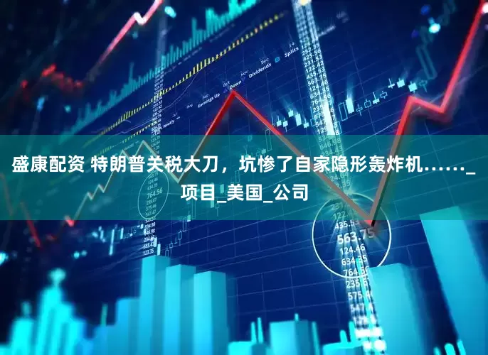盛康配资 特朗普关税大刀，坑惨了自家隐形轰炸机……_项目_美国_公司