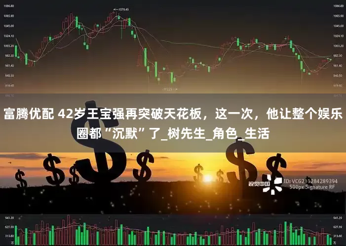 富腾优配 42岁王宝强再突破天花板，这一次，他让整个娱乐圈都“沉默”了_树先生_角色_生活