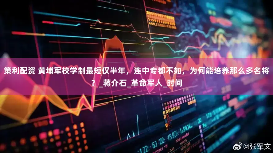 策利配资 黄埔军校学制最短仅半年，连中专都不如，为何能培养那么多名将？_蒋介石_革命军人_时间