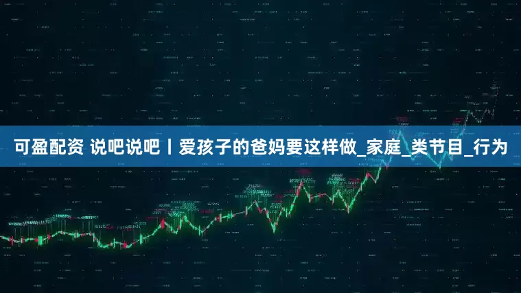 可盈配资 说吧说吧丨爱孩子的爸妈要这样做_家庭_类节目_行为