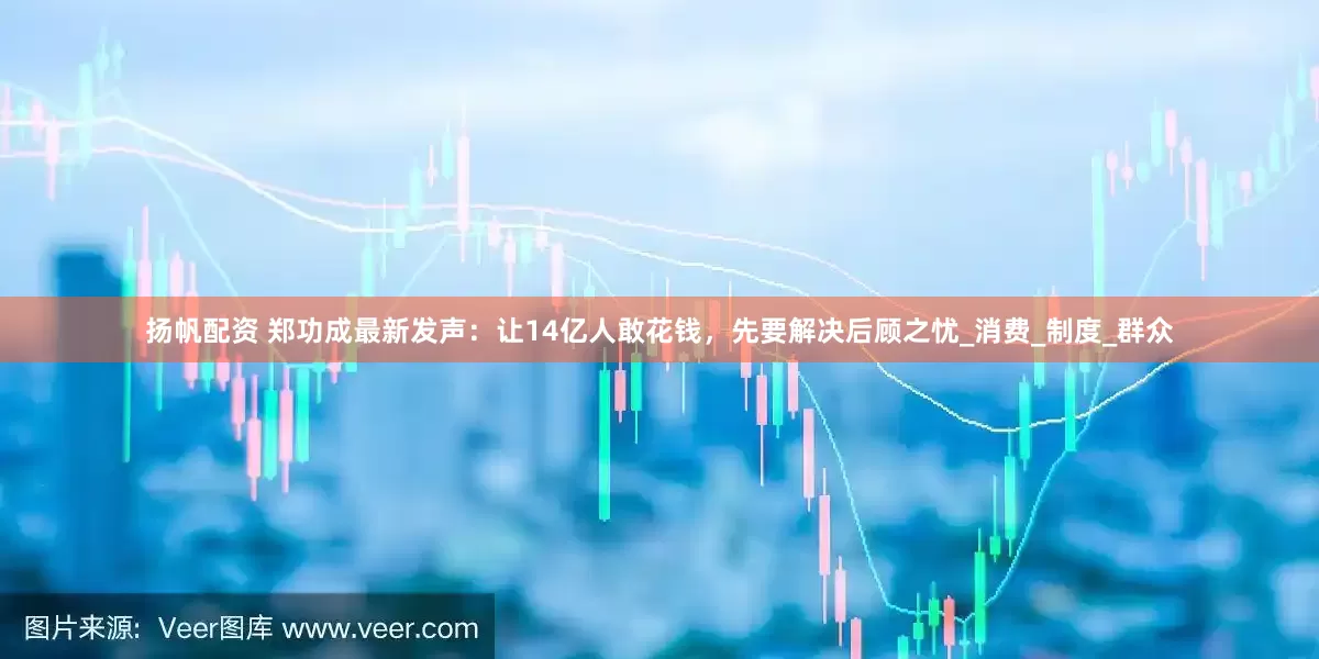 扬帆配资 郑功成最新发声：让14亿人敢花钱，先要解决后顾之忧_消费_制度_群众