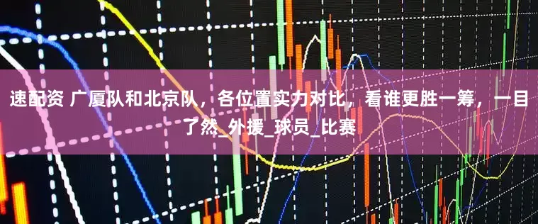 速配资 广厦队和北京队，各位置实力对比，看谁更胜一筹，一目了然_外援_球员_比赛