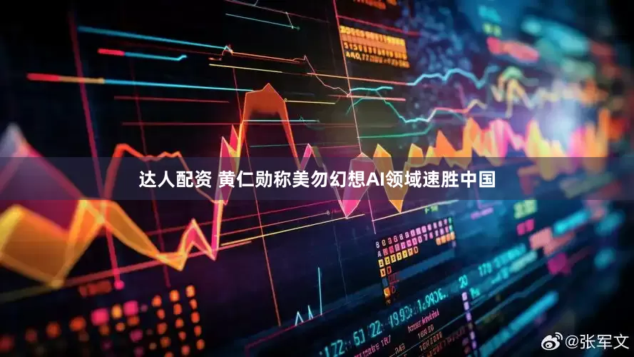达人配资 黄仁勋称美勿幻想AI领域速胜中国