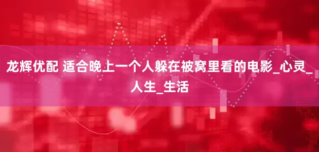 龙辉优配 适合晚上一个人躲在被窝里看的电影_心灵_人生_生活