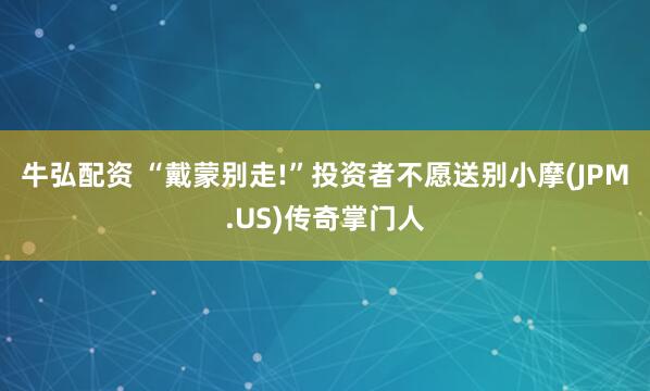 牛弘配资 “戴蒙别走!”投资者不愿送别小摩(JPM.US)传奇掌门人
