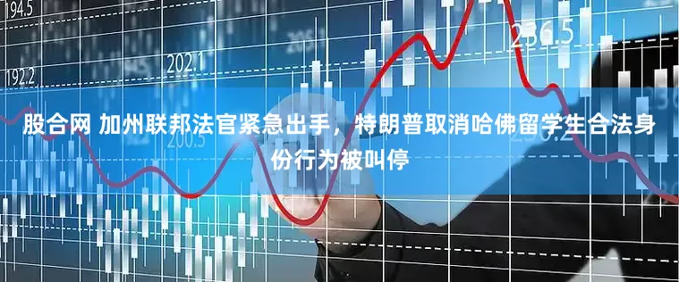股合网 加州联邦法官紧急出手，特朗普取消哈佛留学生合法身份行为被叫停