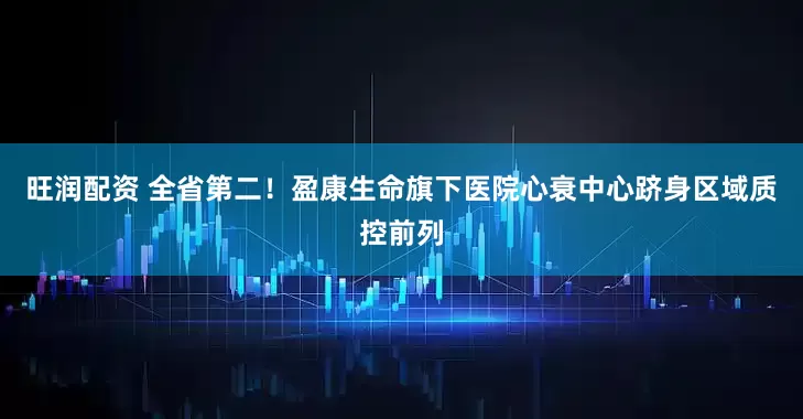 旺润配资 全省第二！盈康生命旗下医院心衰中心跻身区域质控前列