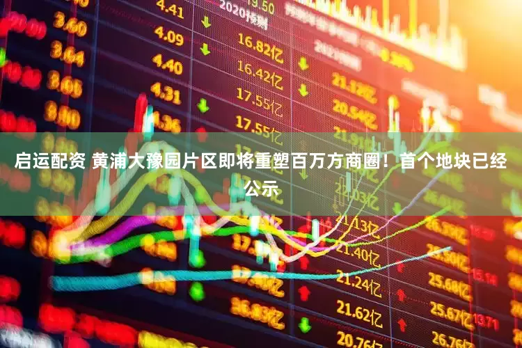启运配资 黄浦大豫园片区即将重塑百万方商圈！首个地块已经公示