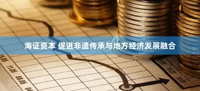 海证资本 促进非遗传承与地方经济发展融合