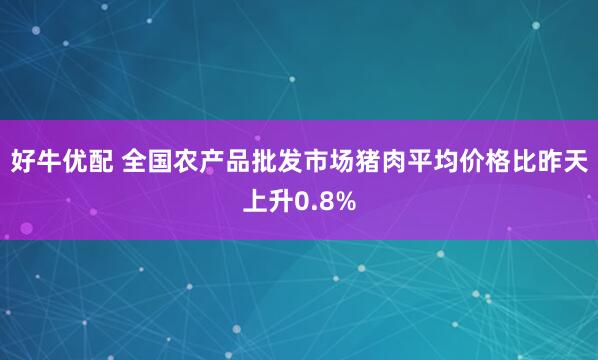 好牛优配 全国农产品批发市场猪肉平均价格比昨天上升0.8%