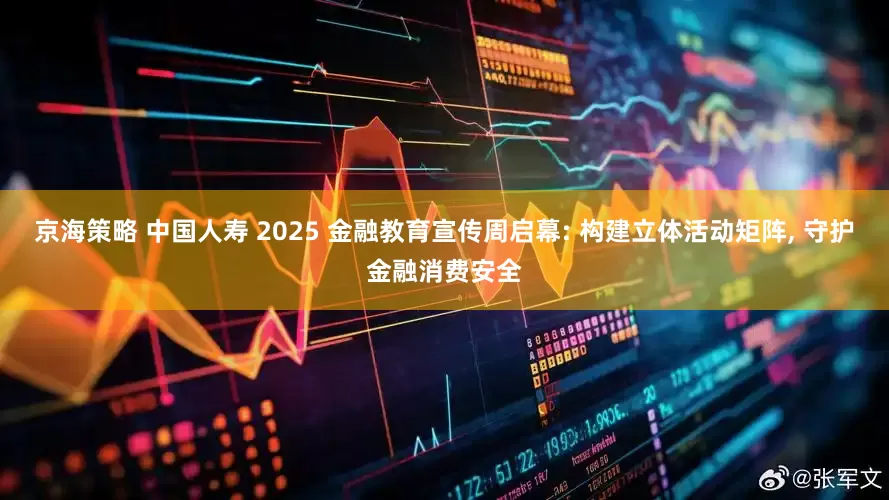 京海策略 中国人寿 2025 金融教育宣传周启幕: 构建立体活动矩阵, 守护金融消费安全