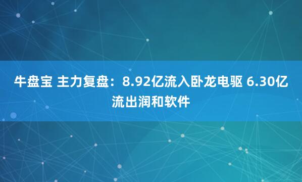 牛盘宝 主力复盘：8.92亿流入卧龙电驱 6.30亿流出润和软件