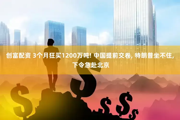 创富配资 3个月狂买1200万吨! 中国提前交卷, 特朗普坐不住, 下令急赴北京