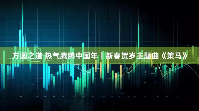 方圆之道 热气腾腾中国年｜新春贺岁主题曲《策马》