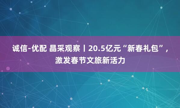 诚信-优配 晶采观察丨20.5亿元“新春礼包”，激发春节文旅新活力