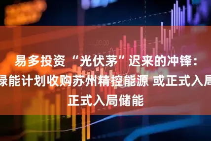 易多投资 “光伏茅”迟来的冲锋：隆基绿能计划收购苏州精控能源 或正式入局储能