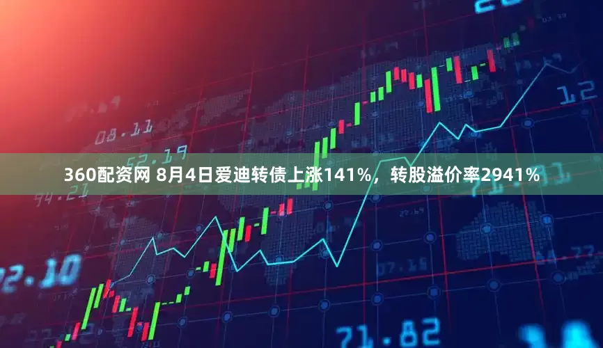 360配资网 8月4日爱迪转债上涨141%，转股溢价率2941%