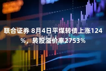联合证券 8月4日平煤转债上涨124%，转股溢价率2753%