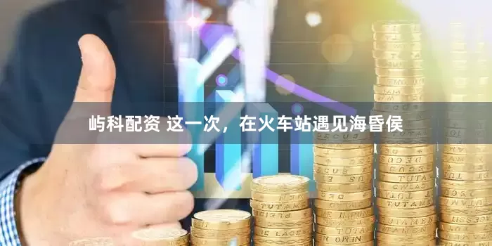 屿科配资 这一次，在火车站遇见海昏侯