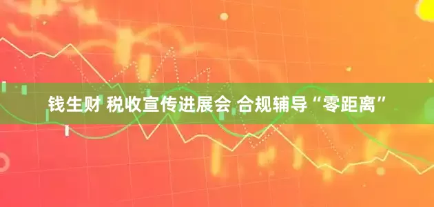 钱生财 税收宣传进展会 合规辅导“零距离”