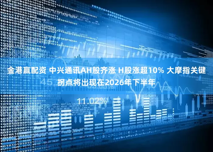 金港赢配资 中兴通讯AH股齐涨 H股涨超10% 大摩指关键拐点将出现在2026年下半年