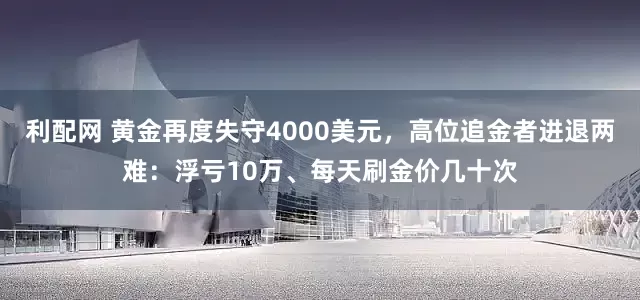 利配网 黄金再度失守4000美元，高位追金者进退两难：浮亏10万、每天刷金价几十次