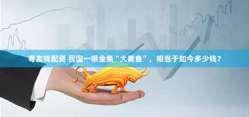 粤友钱配资 民国一根金条“大黄鱼”，相当于如今多少钱？