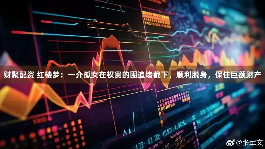 财聚配资 红楼梦：一介孤女在权贵的围追堵截下，顺利脱身，保住巨额财产