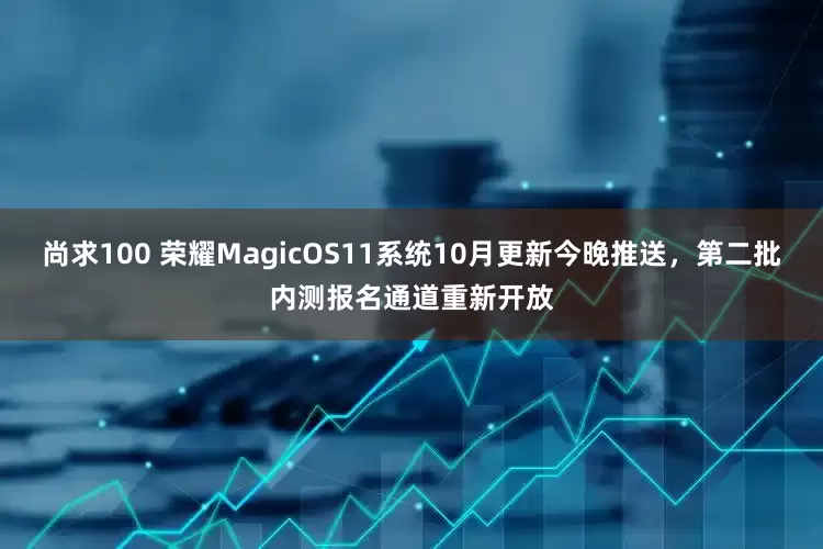尚求100 荣耀MagicOS11系统10月更新今晚推送，第二批内测报名通道重新开放
